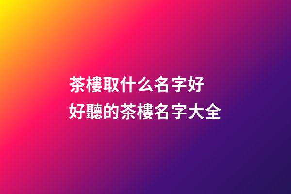 茶樓取什么名字好 好聽的茶樓名字大全-第1張-公司起名-玄機派